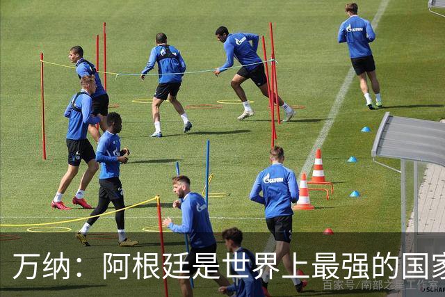 万纳：阿根廷是世界上最强的国家队之一，表现完全符合我们的预期
