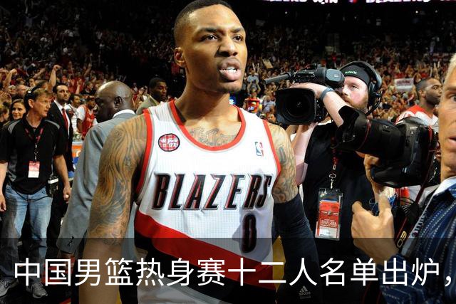 中国男篮热身赛十二人名单出炉，杨瀚森与贺希宁未入选