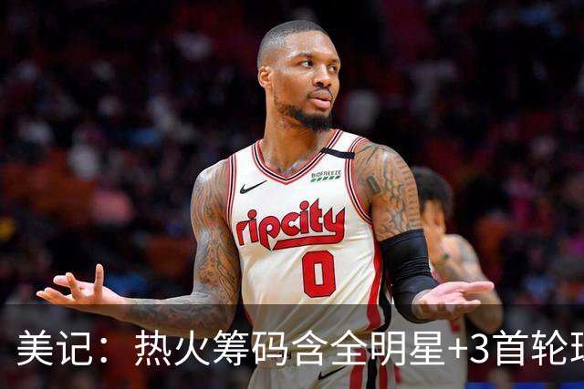 美记：热火筹码含全明星+3首轮球员+3个签 绿军筹码的确逊色不少